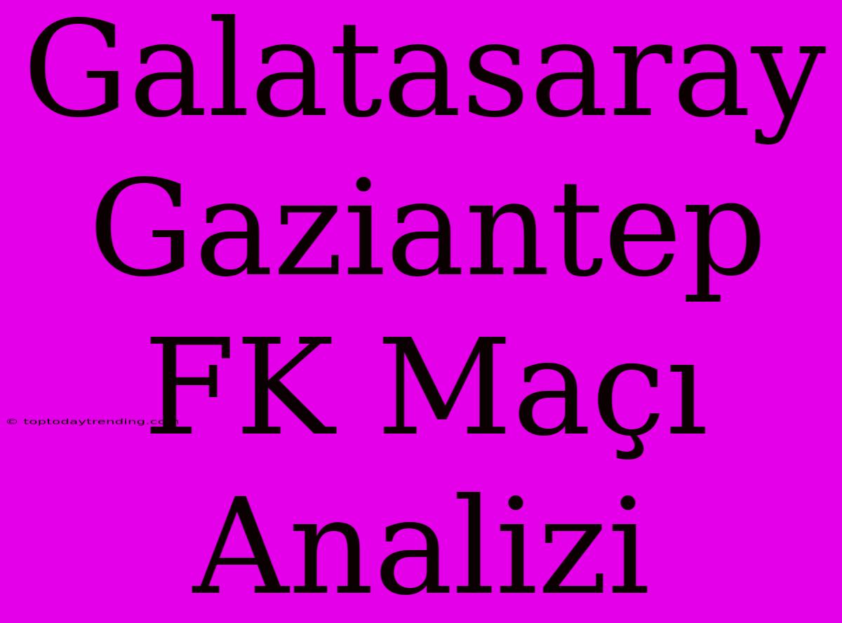 Galatasaray Gaziantep FK Maçı Analizi