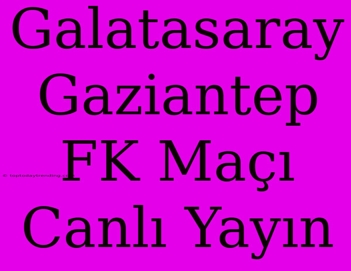 Galatasaray Gaziantep FK Maçı Canlı Yayın