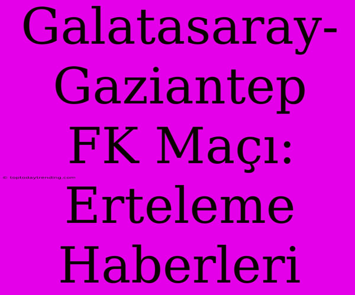 Galatasaray-Gaziantep FK Maçı: Erteleme Haberleri