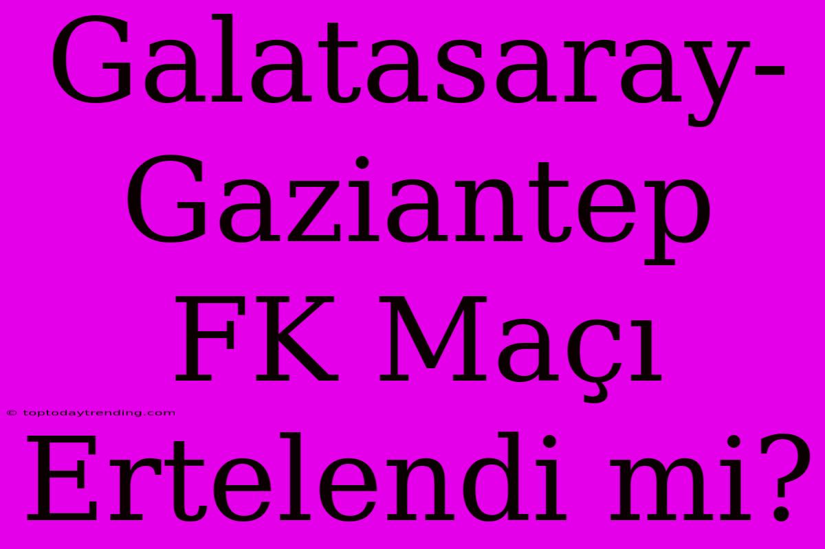 Galatasaray-Gaziantep FK Maçı Ertelendi Mi?