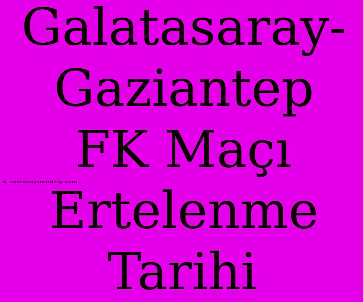 Galatasaray-Gaziantep FK Maçı Ertelenme Tarihi