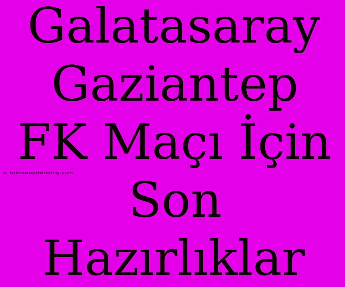 Galatasaray Gaziantep FK Maçı İçin Son Hazırlıklar