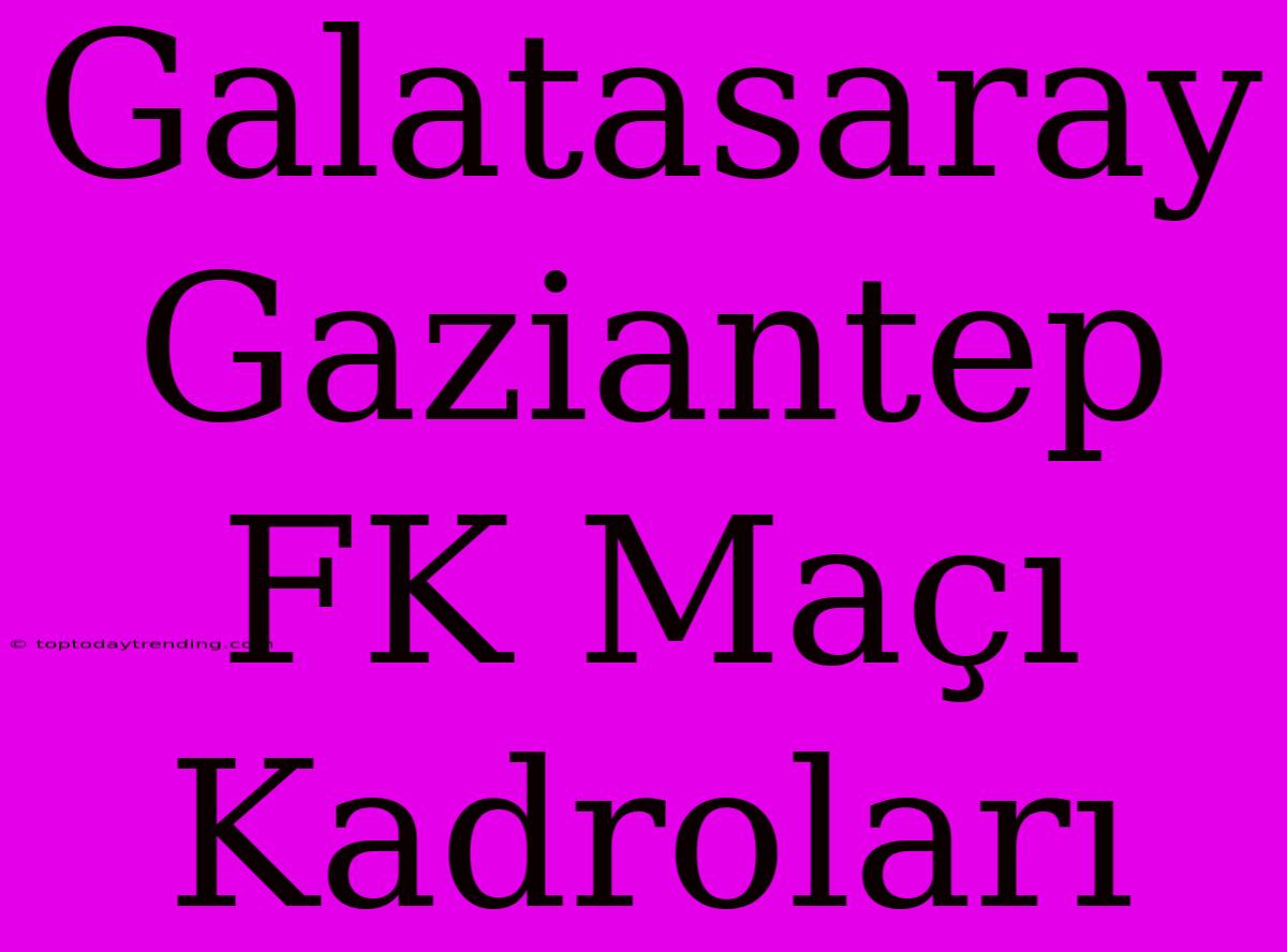 Galatasaray Gaziantep FK Maçı Kadroları