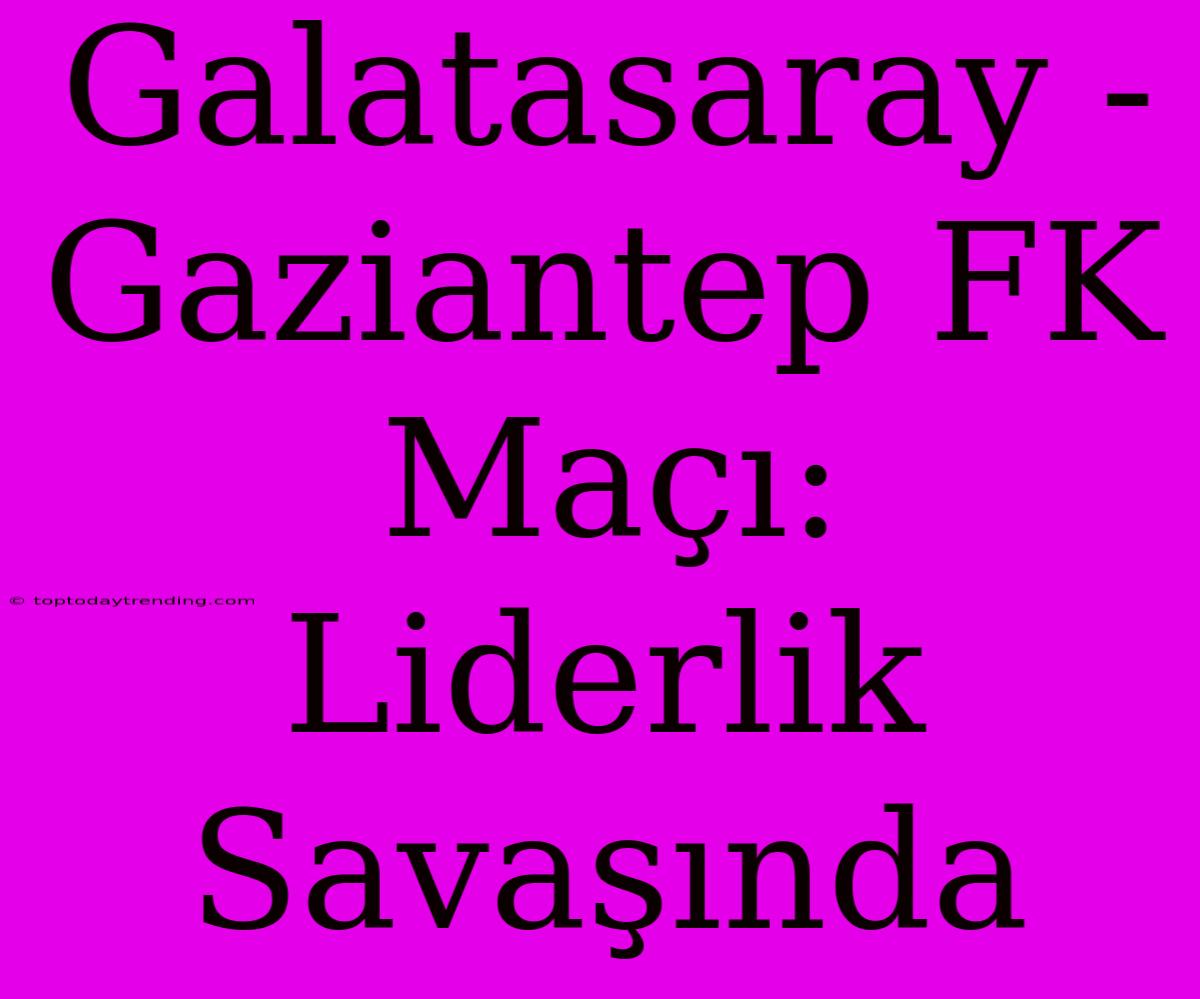 Galatasaray - Gaziantep FK Maçı: Liderlik Savaşında