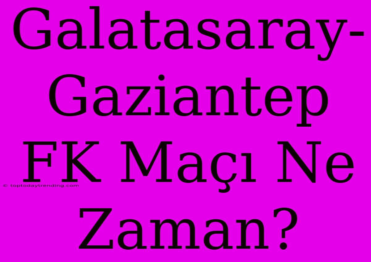 Galatasaray-Gaziantep FK Maçı Ne Zaman?