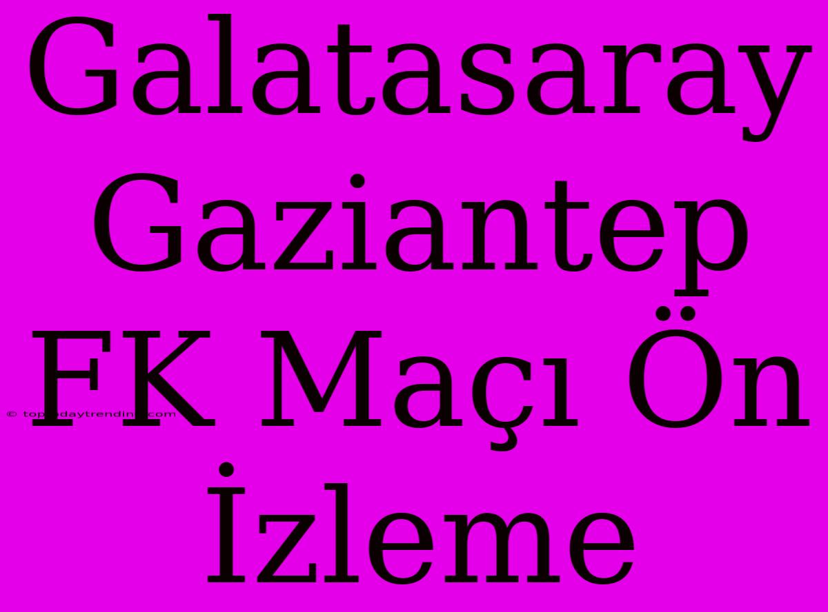 Galatasaray Gaziantep FK Maçı Ön İzleme