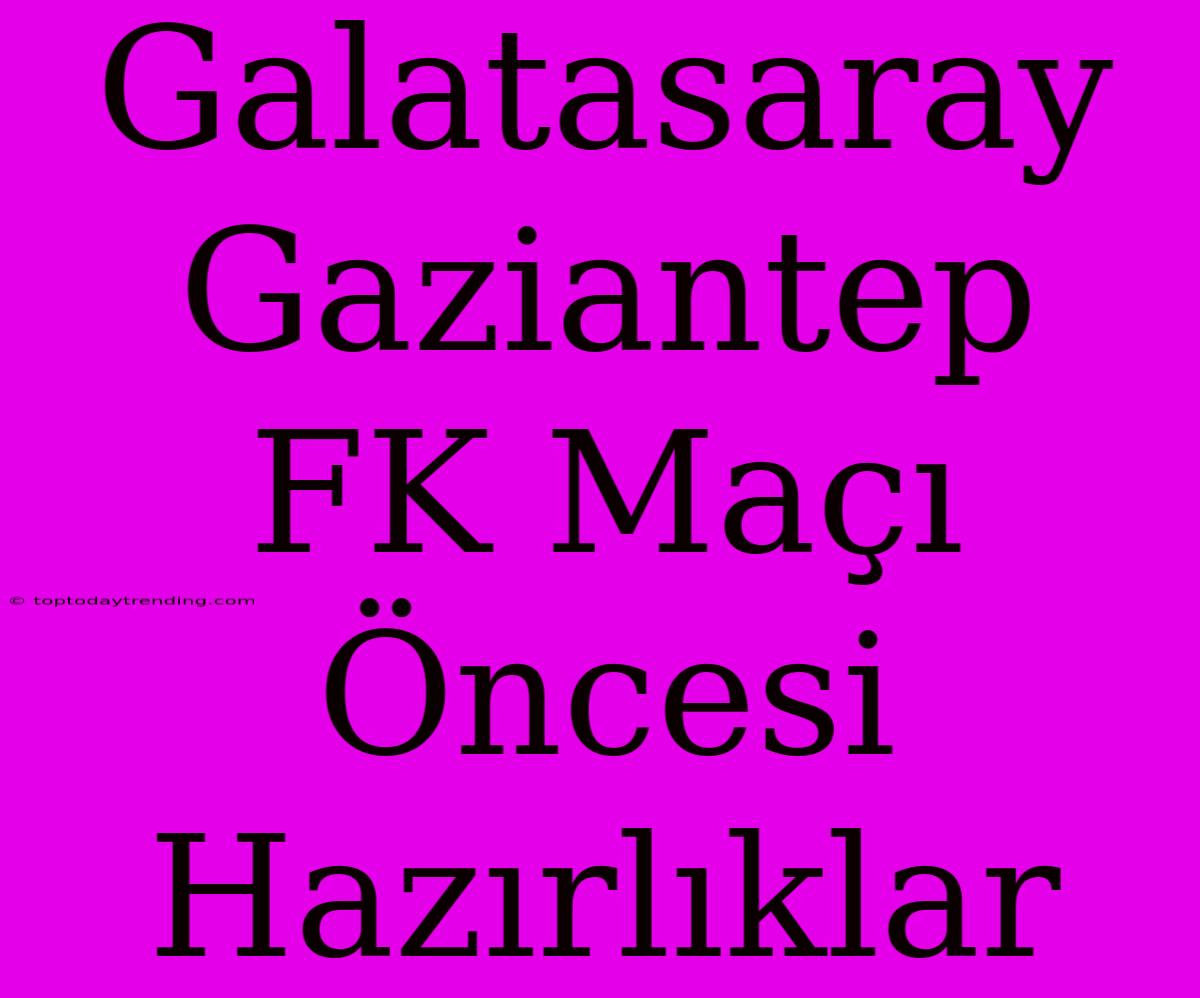 Galatasaray Gaziantep FK Maçı Öncesi Hazırlıklar