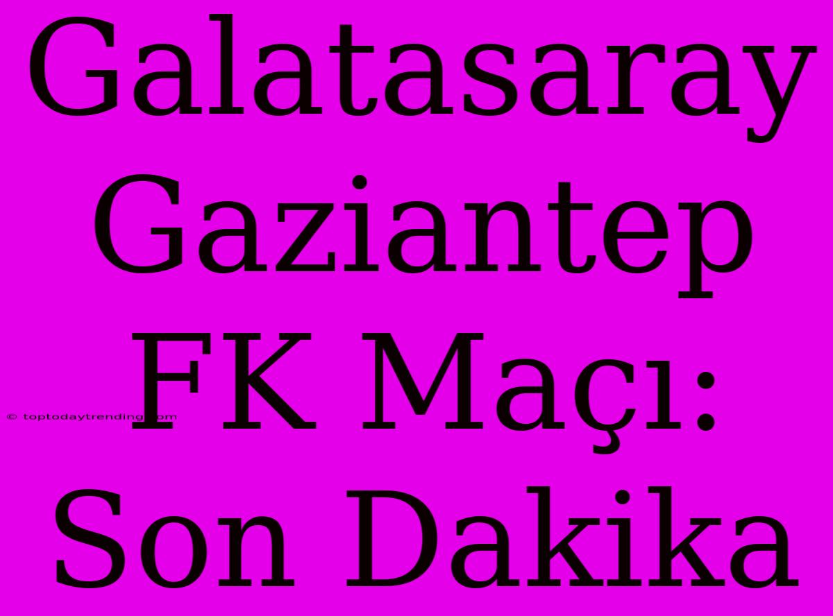 Galatasaray Gaziantep FK Maçı: Son Dakika