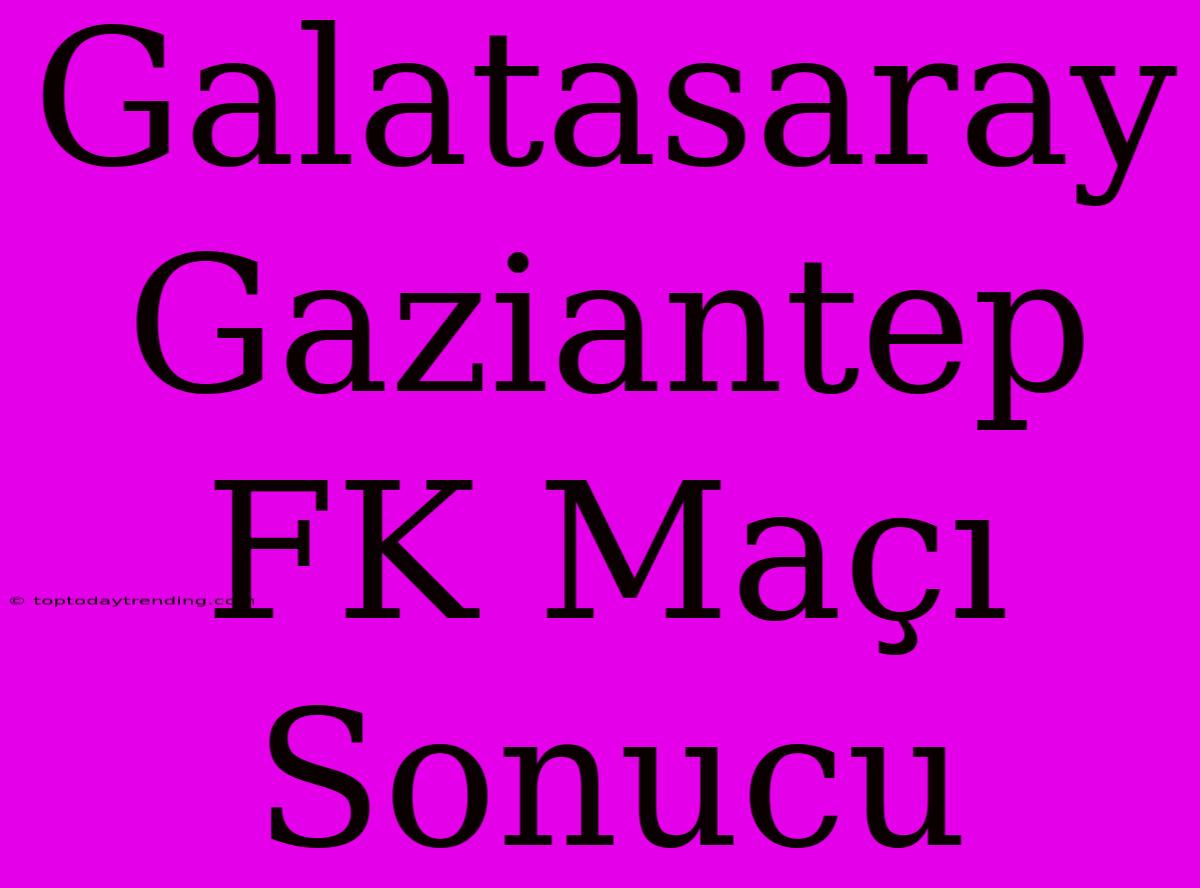 Galatasaray Gaziantep FK Maçı Sonucu