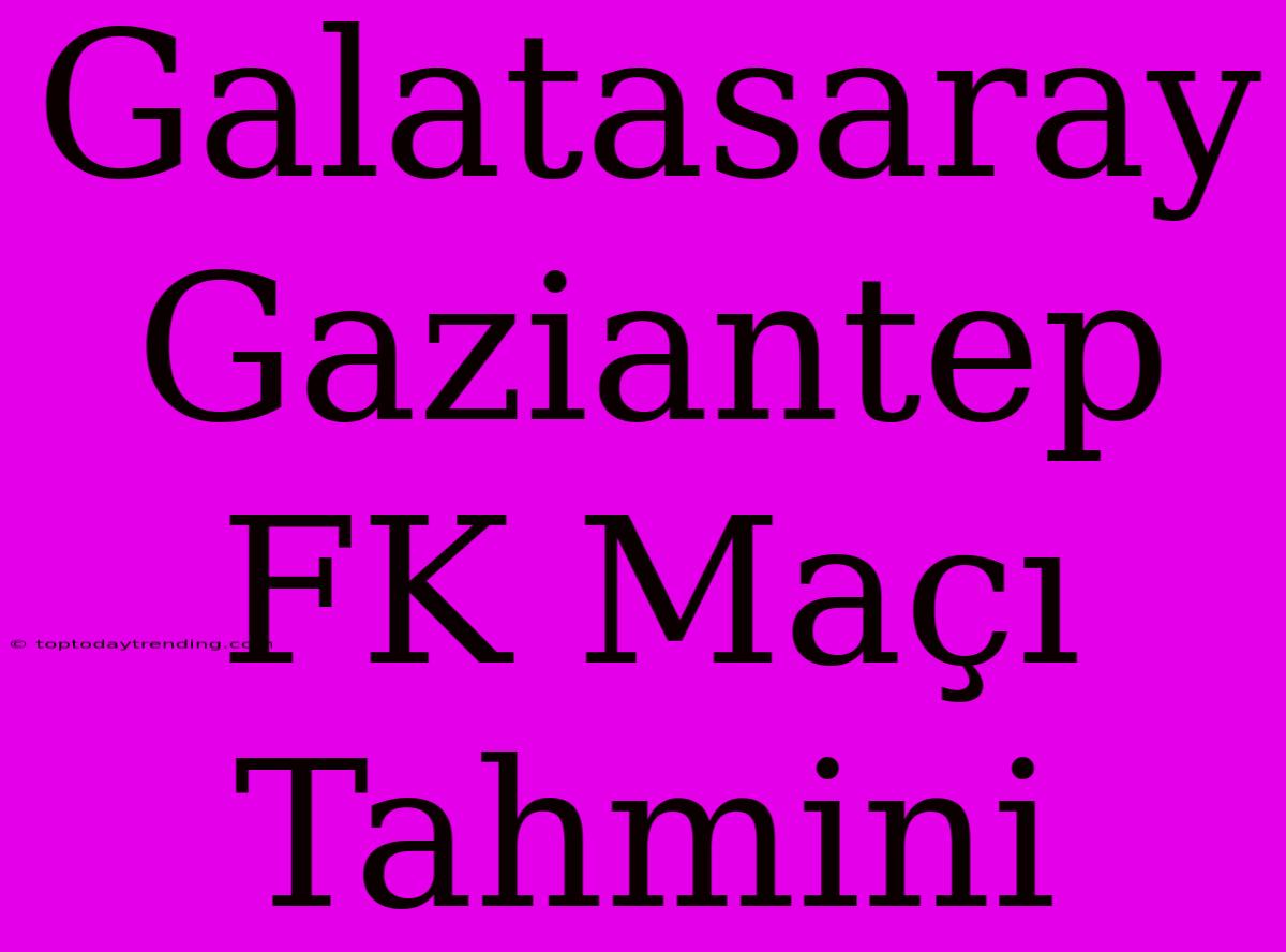 Galatasaray Gaziantep FK Maçı Tahmini