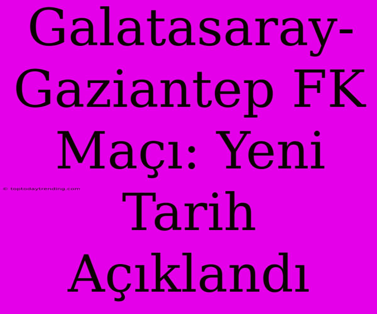 Galatasaray-Gaziantep FK Maçı: Yeni Tarih Açıklandı