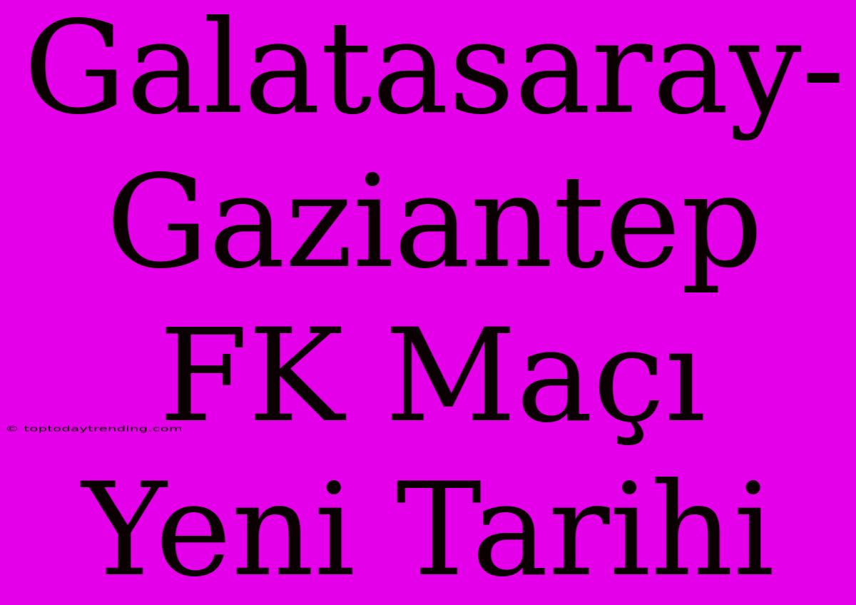 Galatasaray-Gaziantep FK Maçı Yeni Tarihi