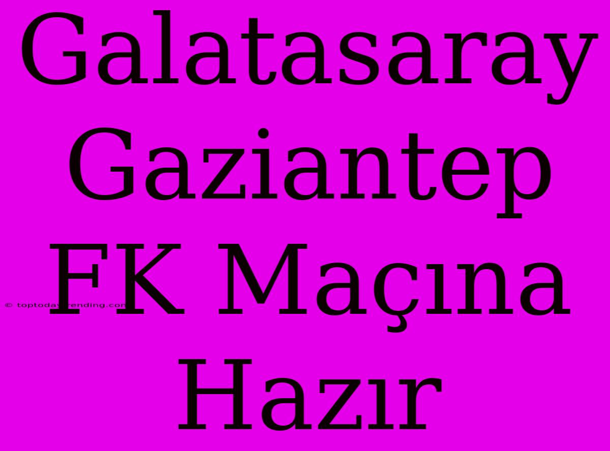 Galatasaray Gaziantep FK Maçına Hazır