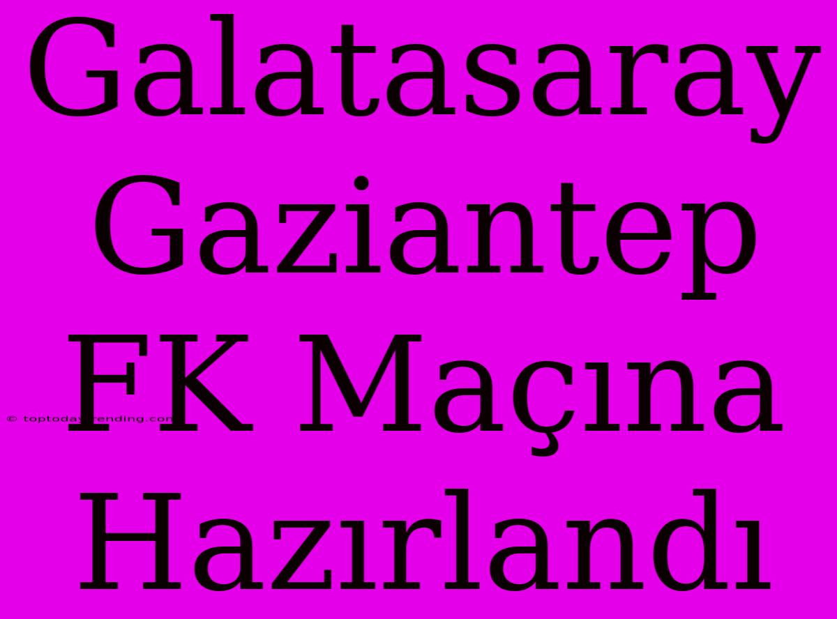 Galatasaray Gaziantep FK Maçına Hazırlandı