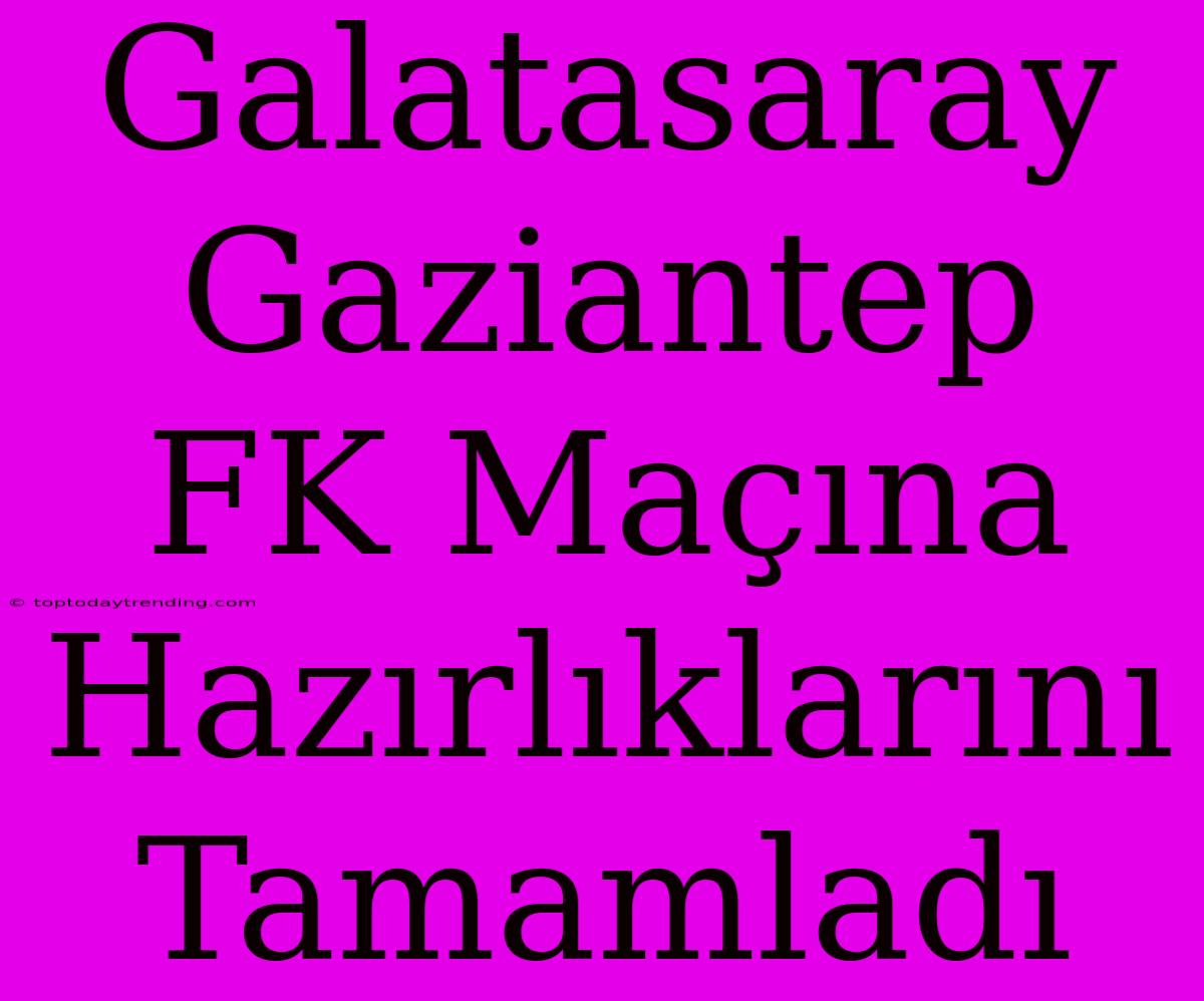 Galatasaray Gaziantep FK Maçına Hazırlıklarını Tamamladı