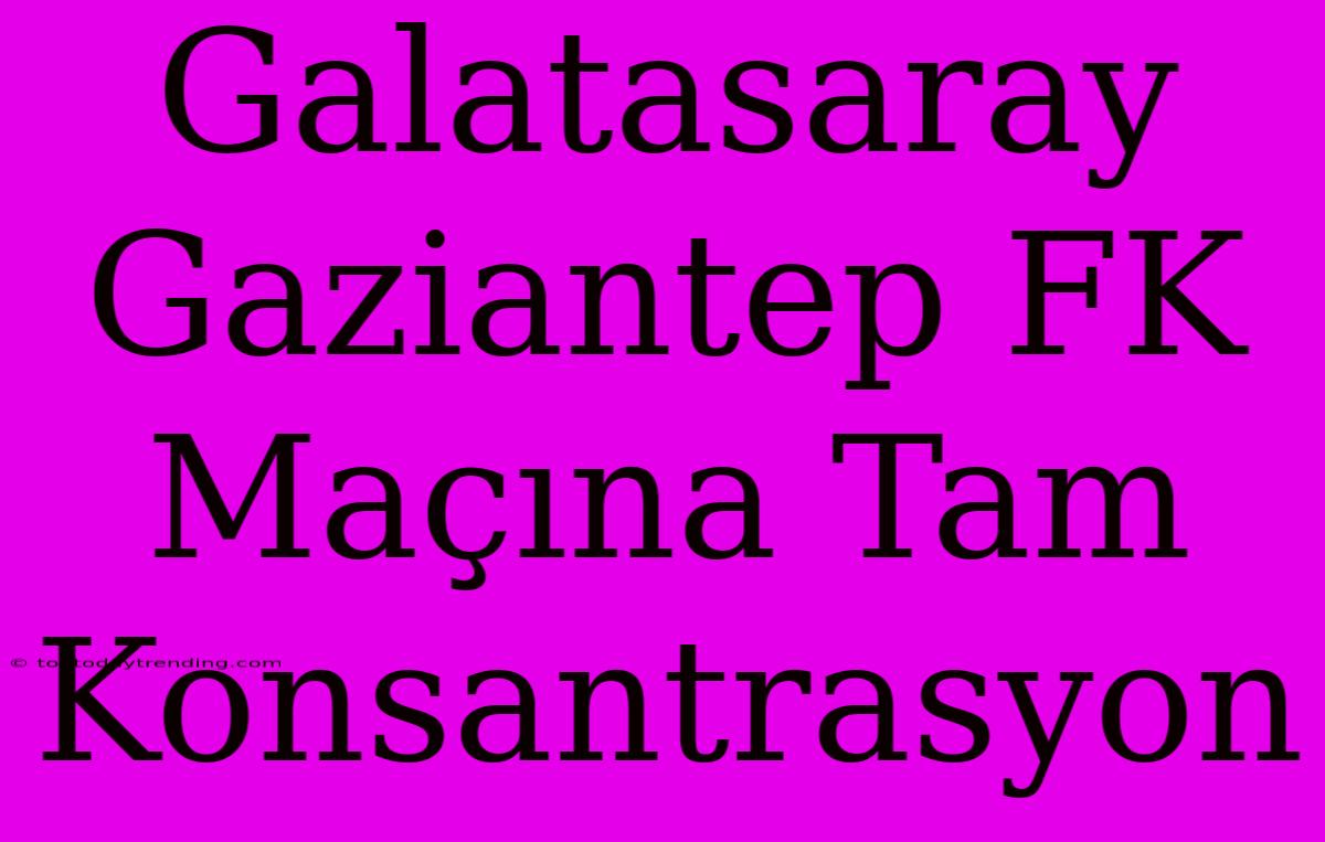 Galatasaray Gaziantep FK Maçına Tam Konsantrasyon