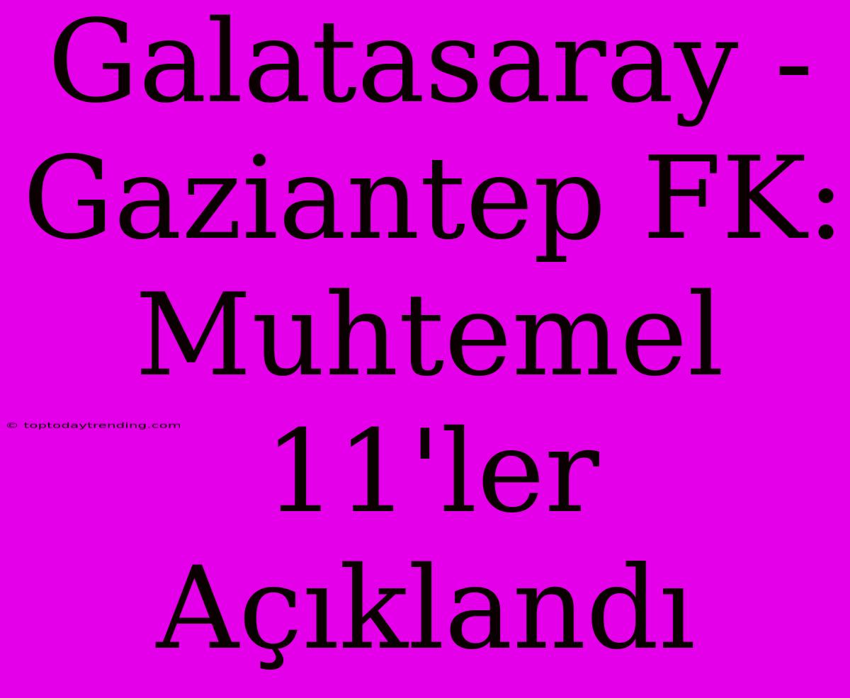 Galatasaray - Gaziantep FK: Muhtemel 11'ler Açıklandı