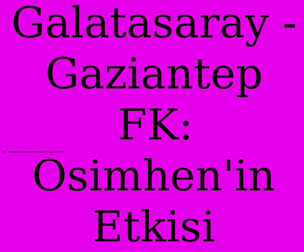 Galatasaray - Gaziantep FK: Osimhen'in Etkisi