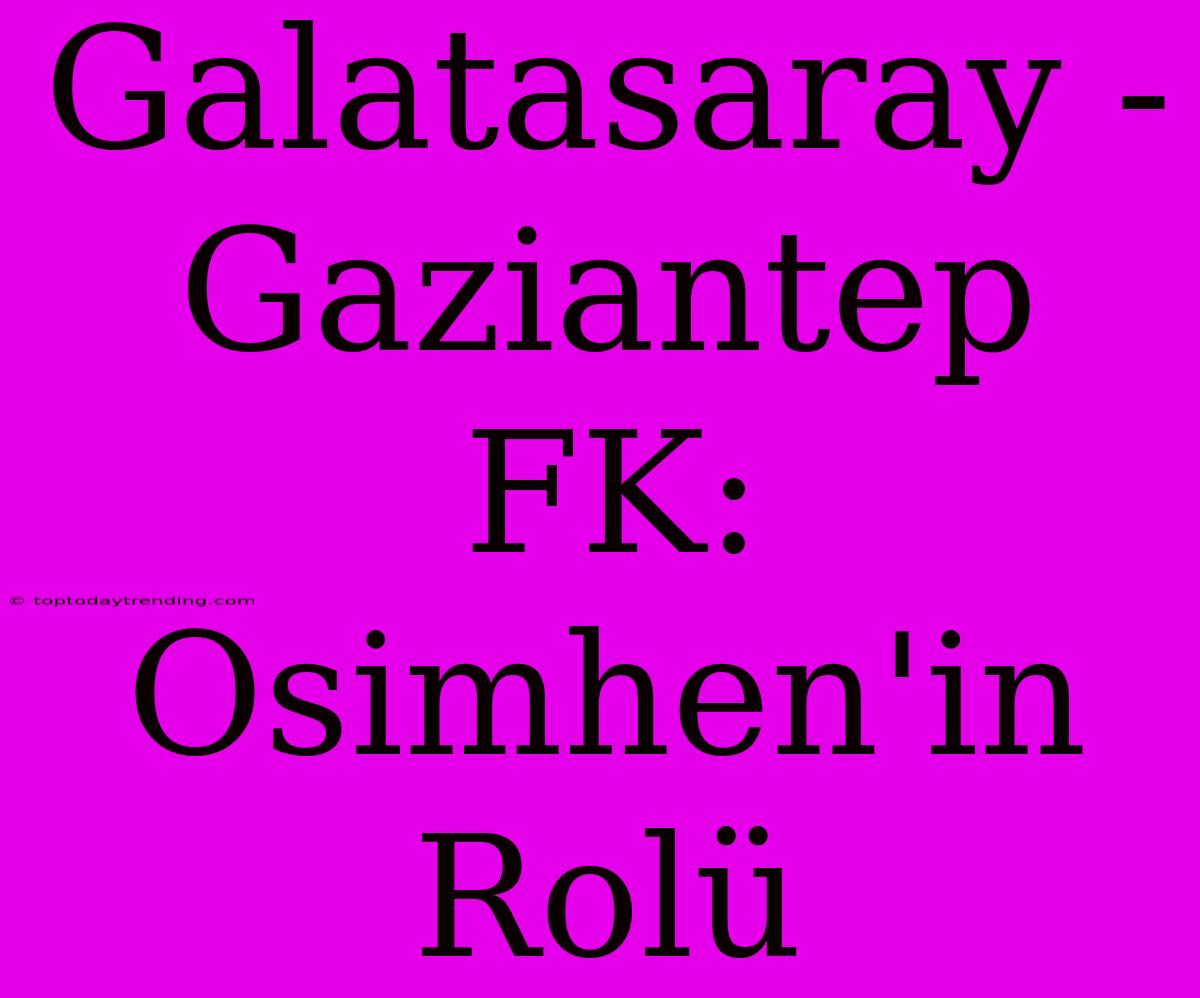 Galatasaray - Gaziantep FK: Osimhen'in Rolü