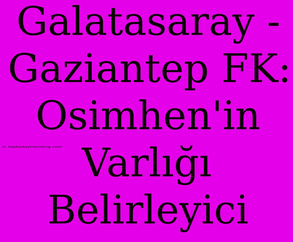 Galatasaray - Gaziantep FK: Osimhen'in Varlığı Belirleyici