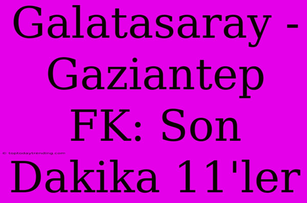 Galatasaray - Gaziantep FK: Son Dakika 11'ler