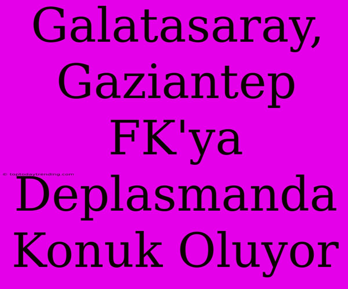 Galatasaray, Gaziantep FK'ya Deplasmanda Konuk Oluyor