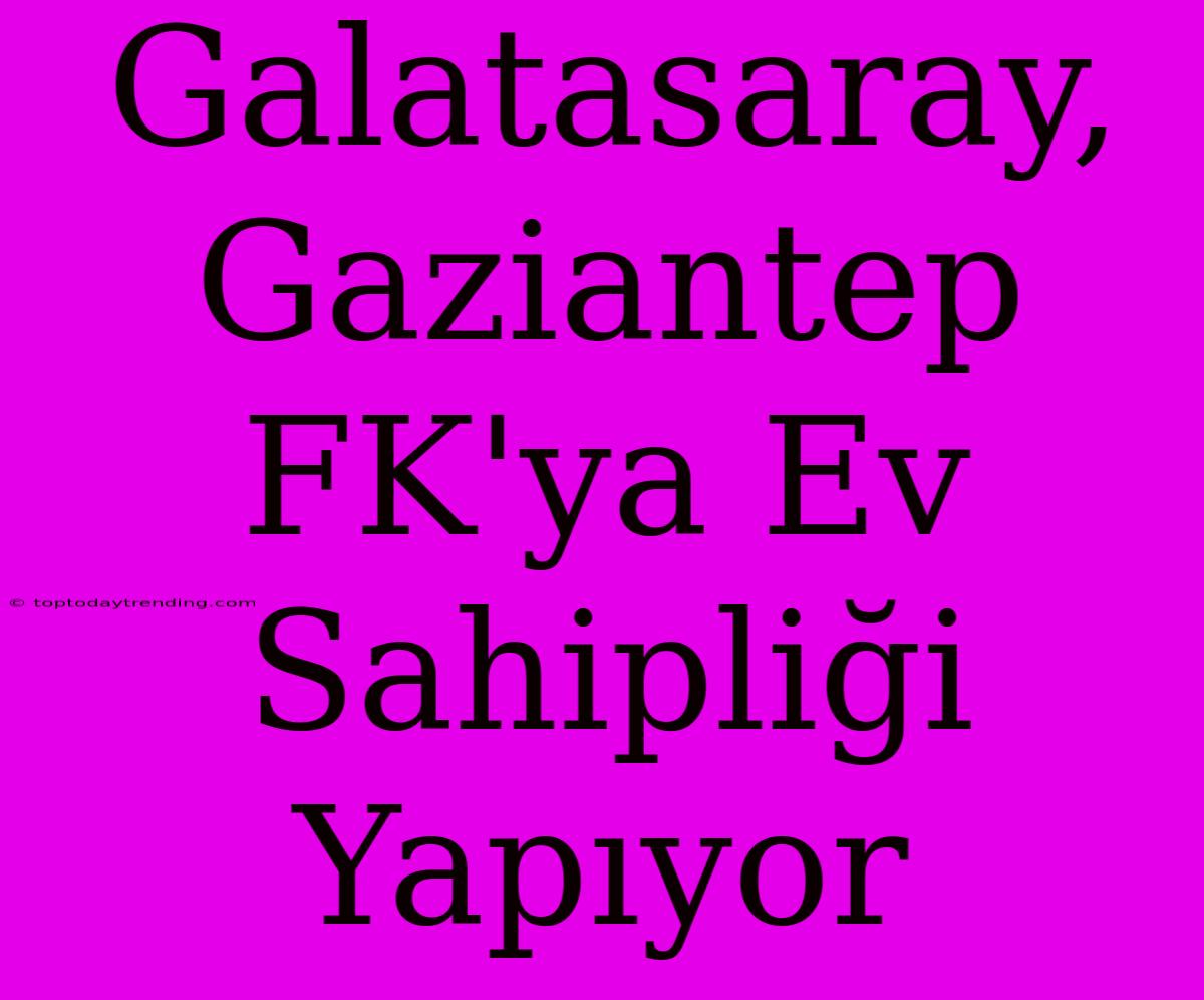 Galatasaray, Gaziantep FK'ya Ev Sahipliği Yapıyor