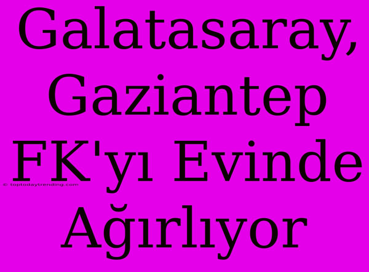 Galatasaray, Gaziantep FK'yı Evinde Ağırlıyor