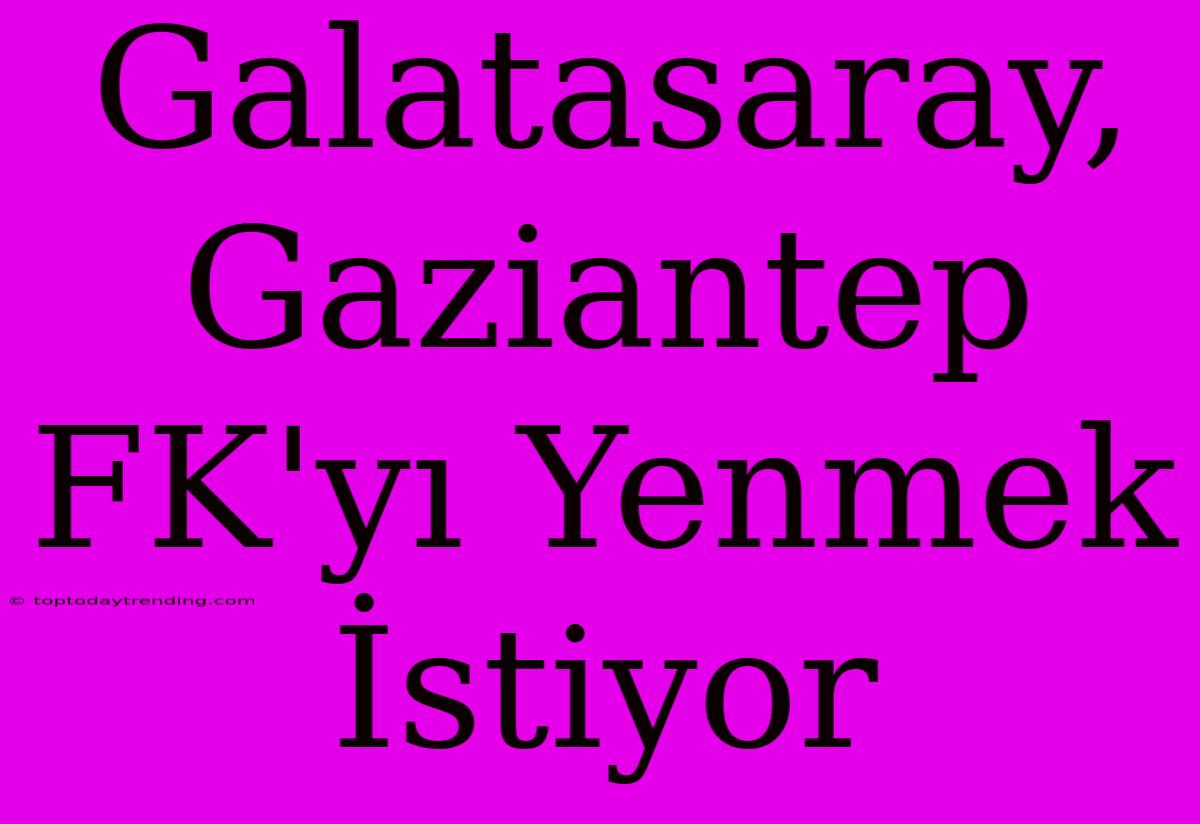 Galatasaray, Gaziantep FK'yı Yenmek İstiyor