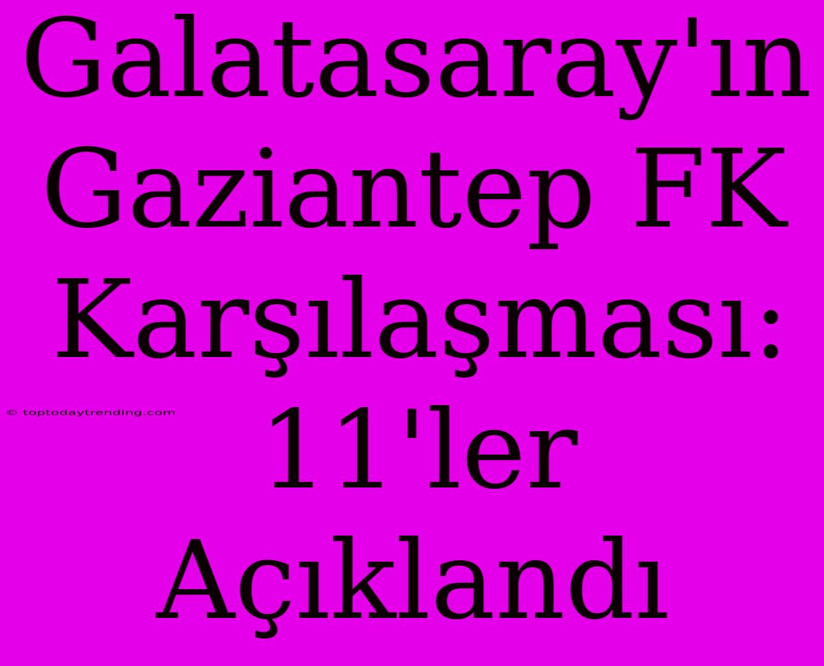 Galatasaray'ın Gaziantep FK Karşılaşması: 11'ler Açıklandı