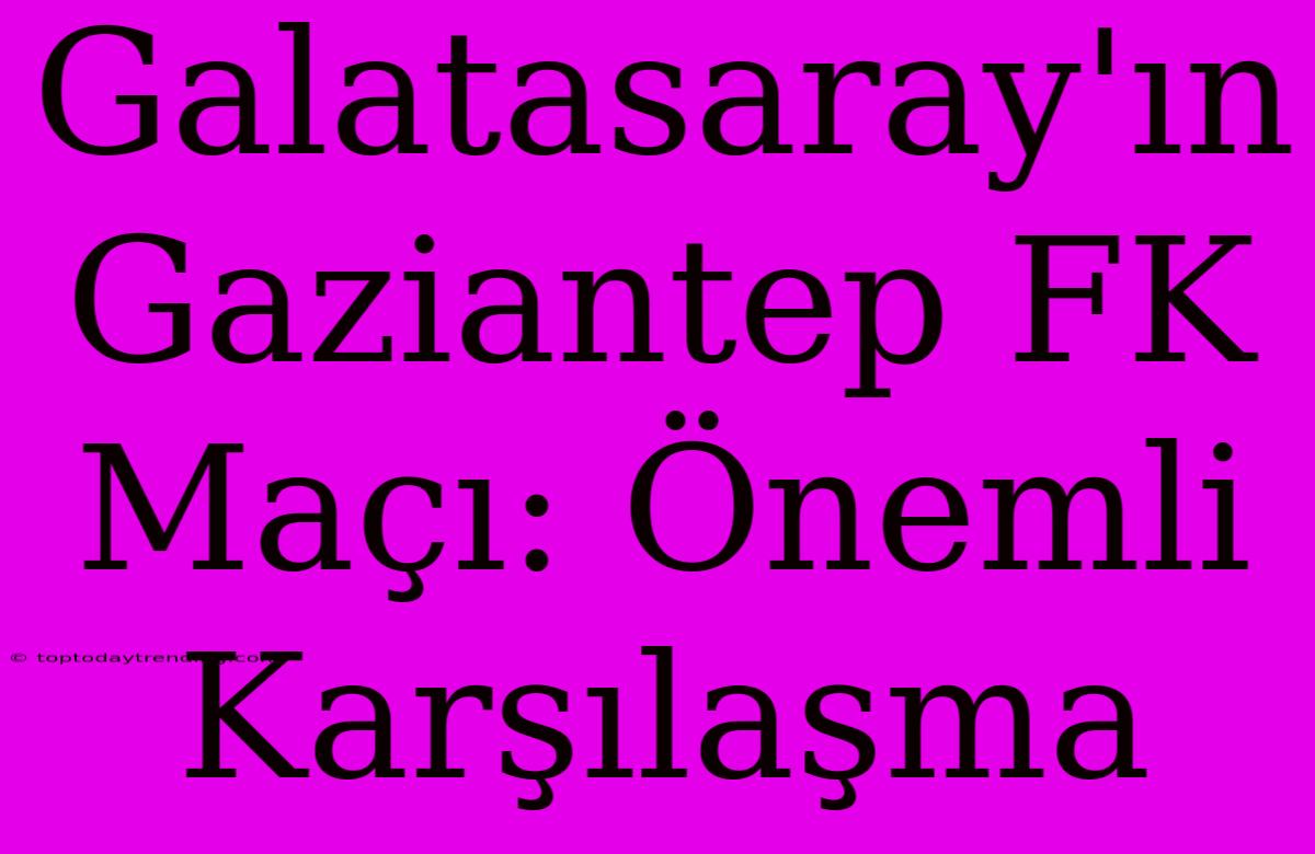 Galatasaray'ın Gaziantep FK Maçı: Önemli Karşılaşma