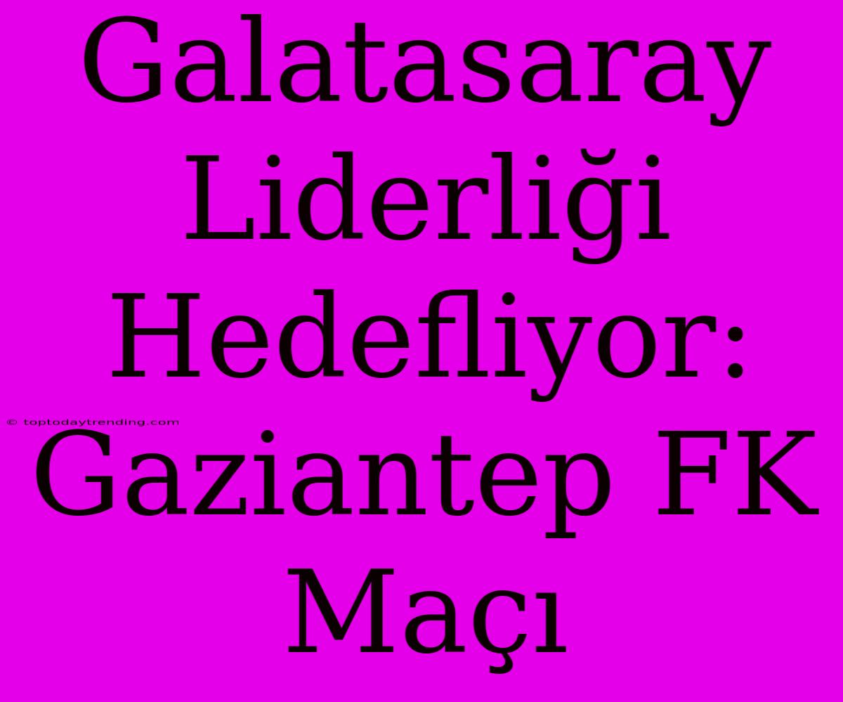 Galatasaray Liderliği Hedefliyor: Gaziantep FK Maçı