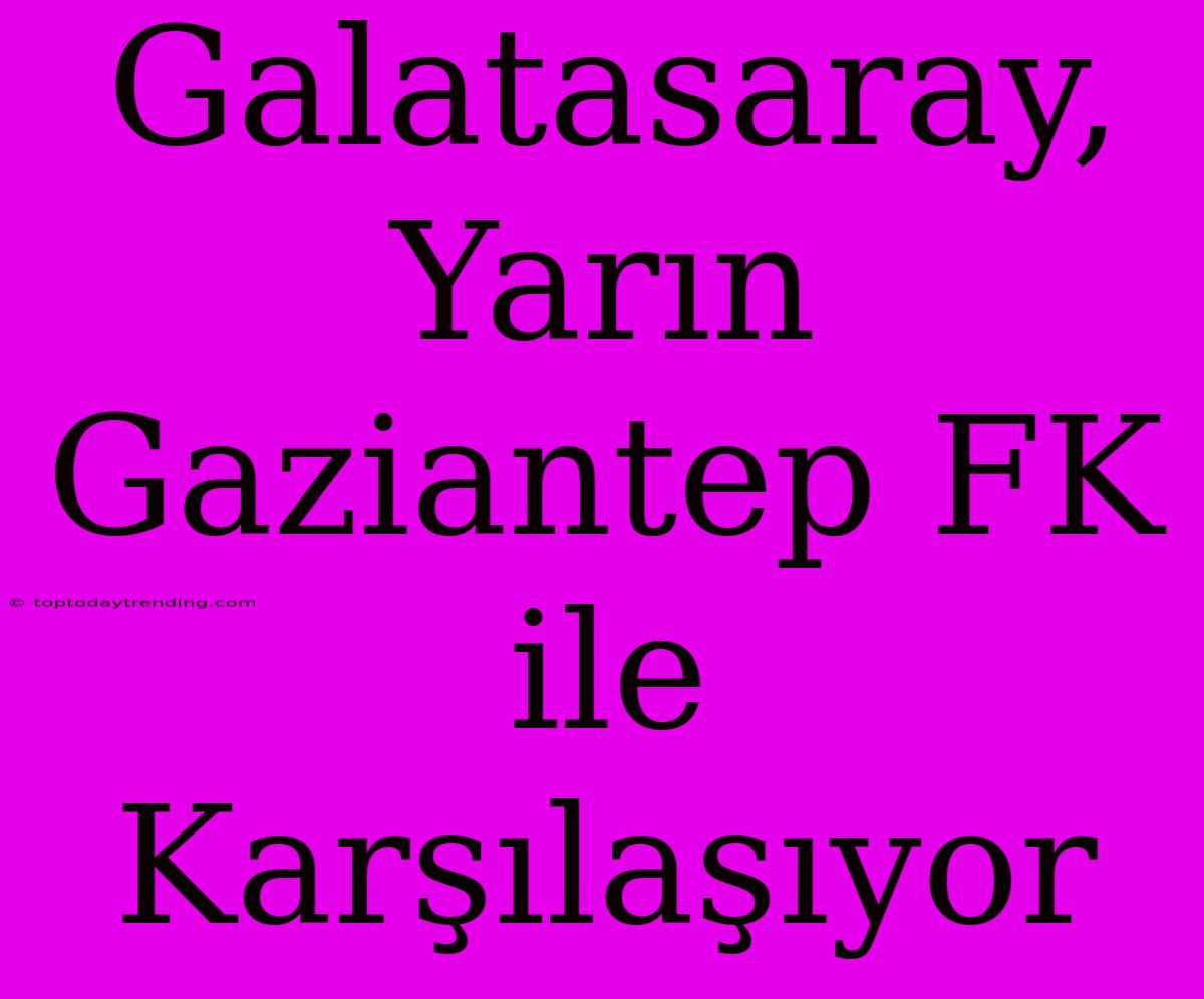 Galatasaray, Yarın Gaziantep FK Ile Karşılaşıyor