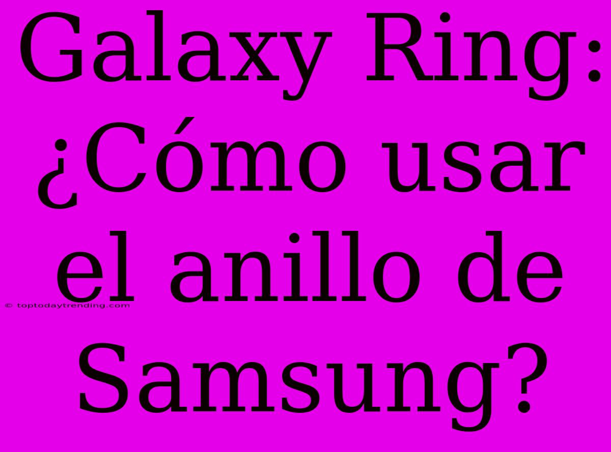 Galaxy Ring: ¿Cómo Usar El Anillo De Samsung?