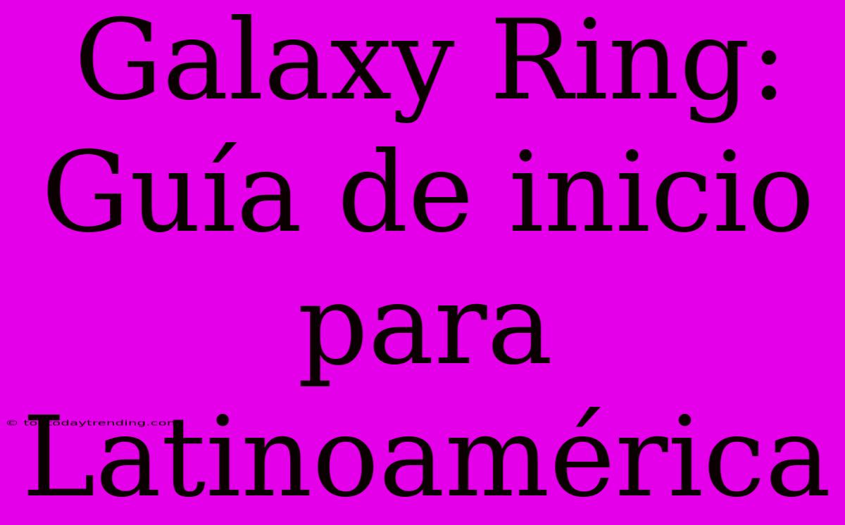 Galaxy Ring: Guía De Inicio Para Latinoamérica