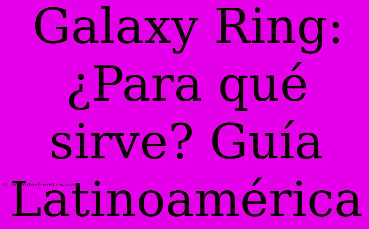 Galaxy Ring: ¿Para Qué Sirve? Guía Latinoamérica