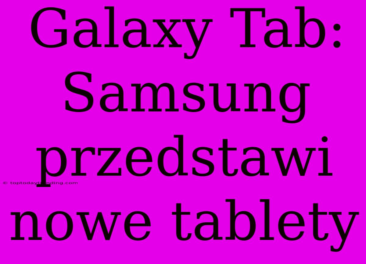 Galaxy Tab: Samsung Przedstawi Nowe Tablety