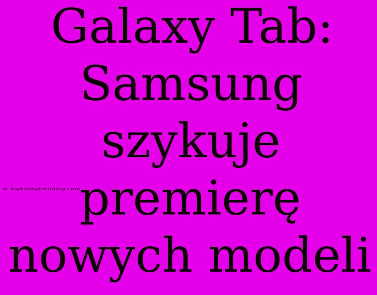 Galaxy Tab: Samsung Szykuje Premierę Nowych Modeli