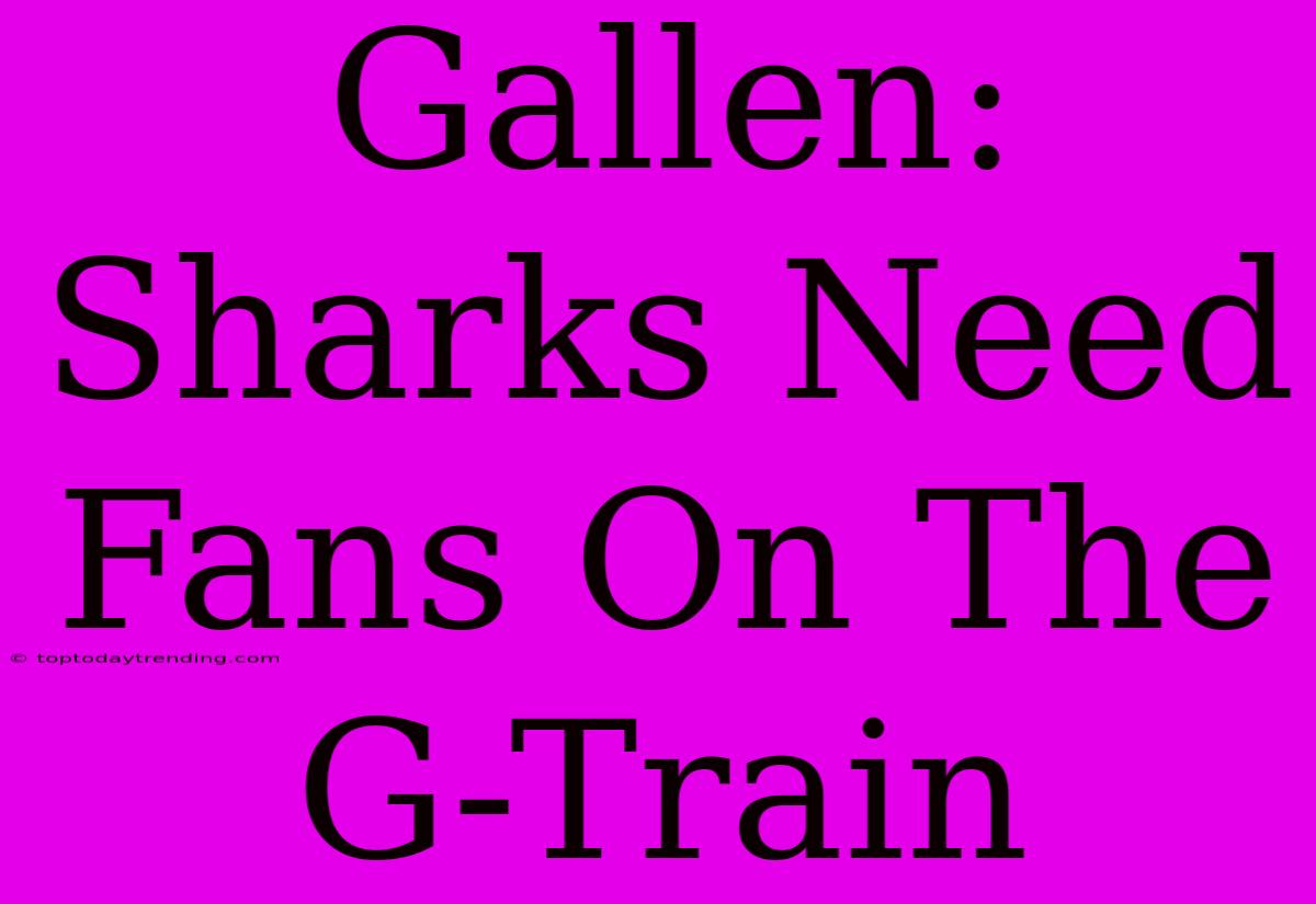 Gallen: Sharks Need Fans On The G-Train