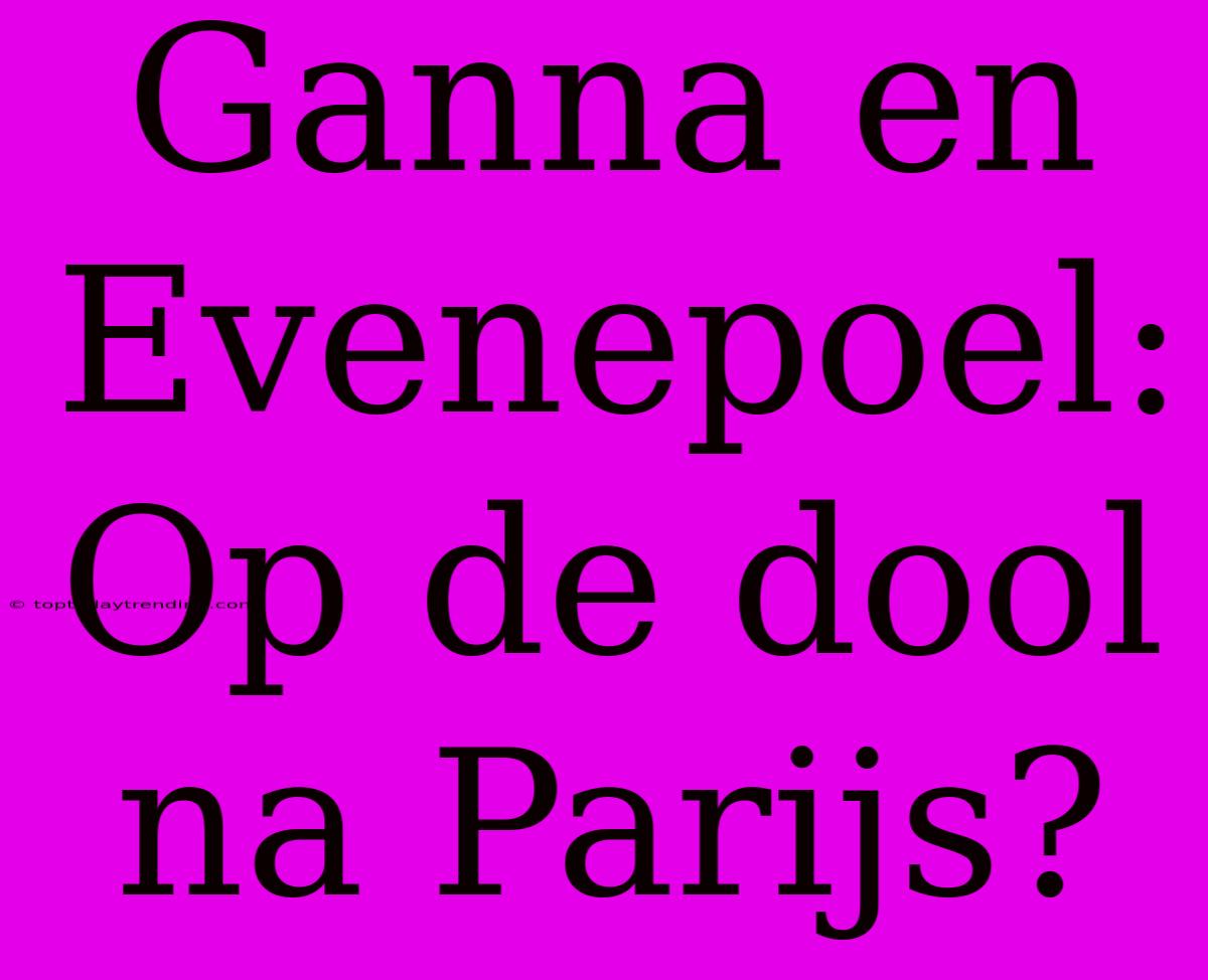 Ganna En Evenepoel: Op De Dool Na Parijs?