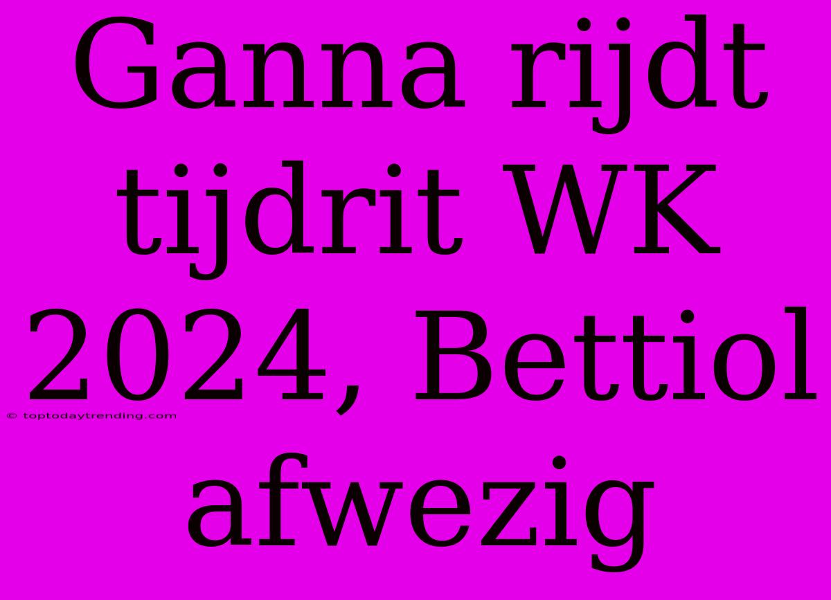 Ganna Rijdt Tijdrit WK 2024, Bettiol Afwezig