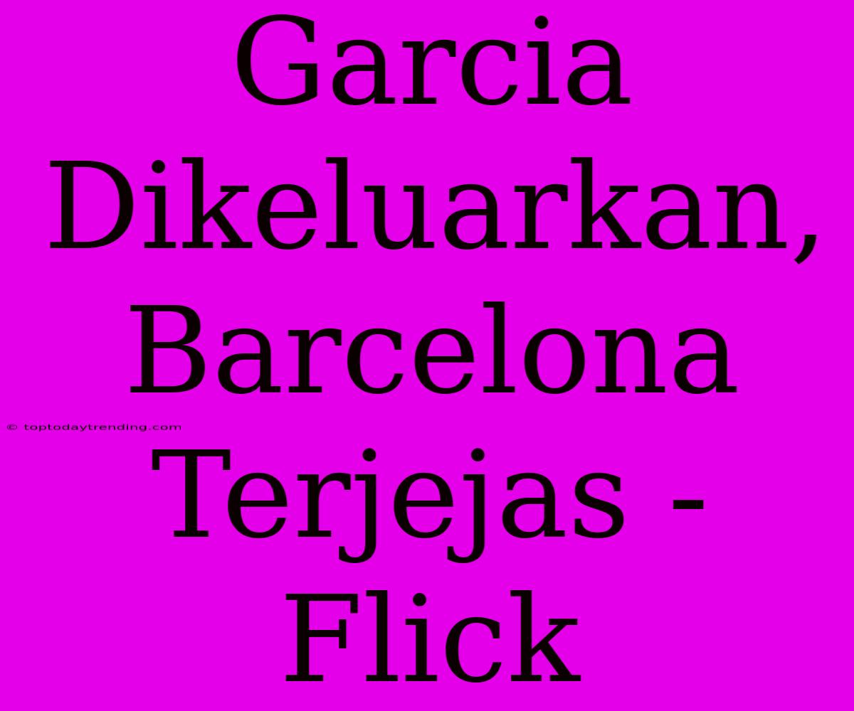 Garcia Dikeluarkan, Barcelona Terjejas - Flick