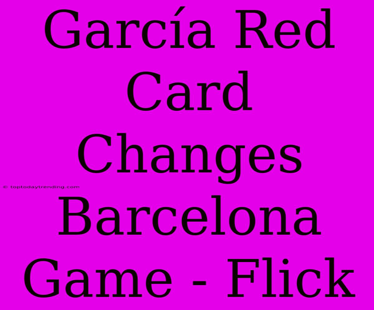 García Red Card Changes Barcelona Game - Flick