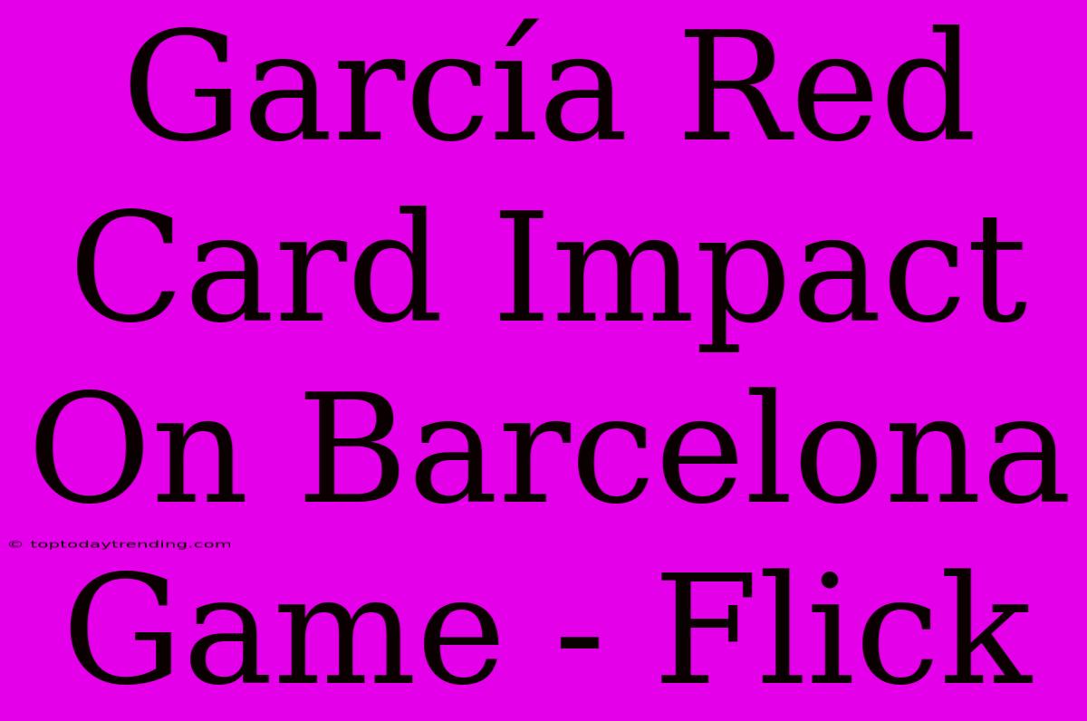 García Red Card Impact On Barcelona Game - Flick