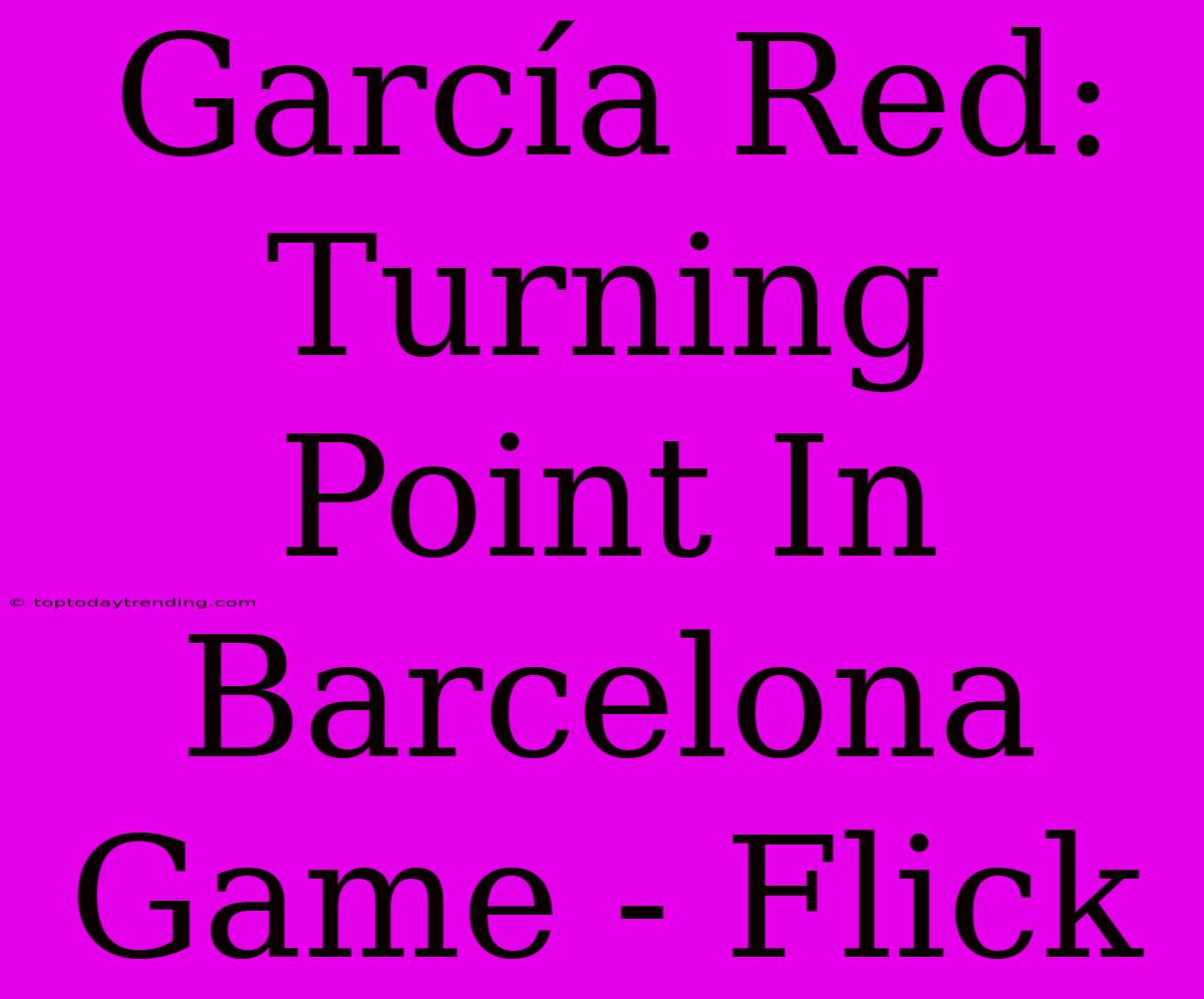 García Red: Turning Point In Barcelona Game - Flick