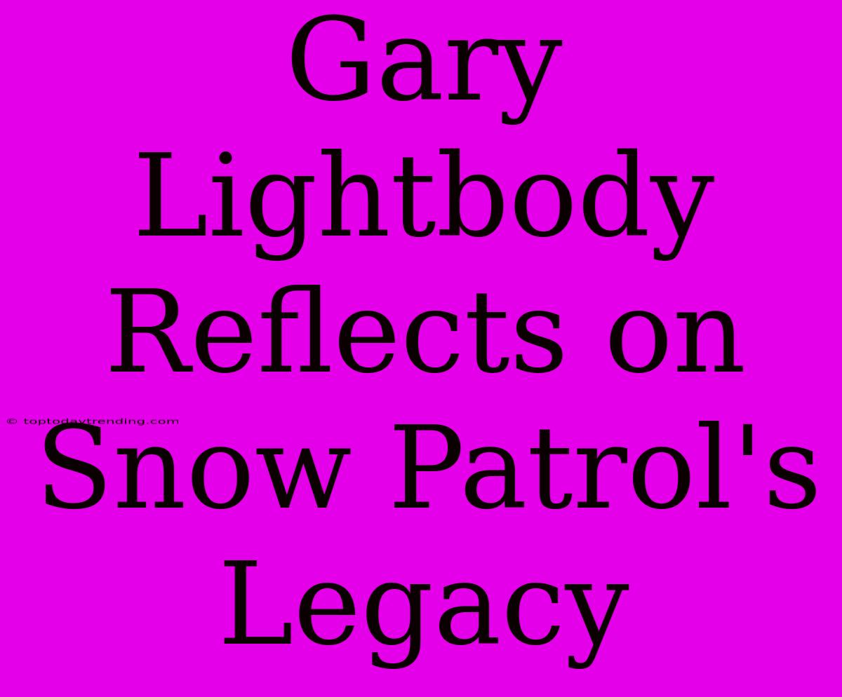 Gary Lightbody Reflects On Snow Patrol's Legacy