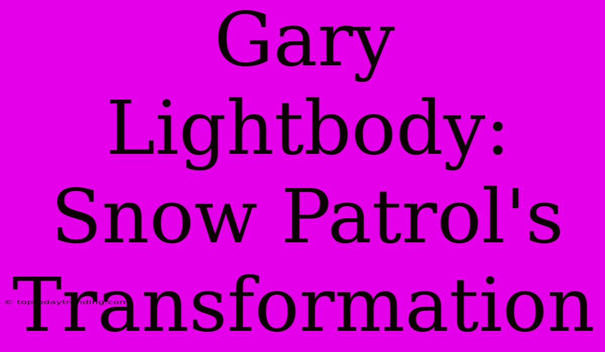 Gary Lightbody: Snow Patrol's Transformation