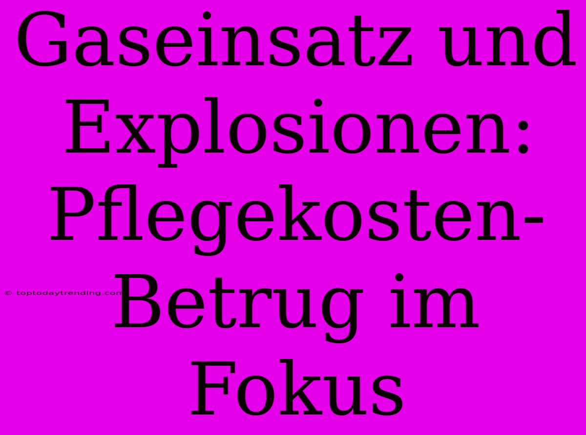 Gaseinsatz Und Explosionen: Pflegekosten-Betrug Im Fokus