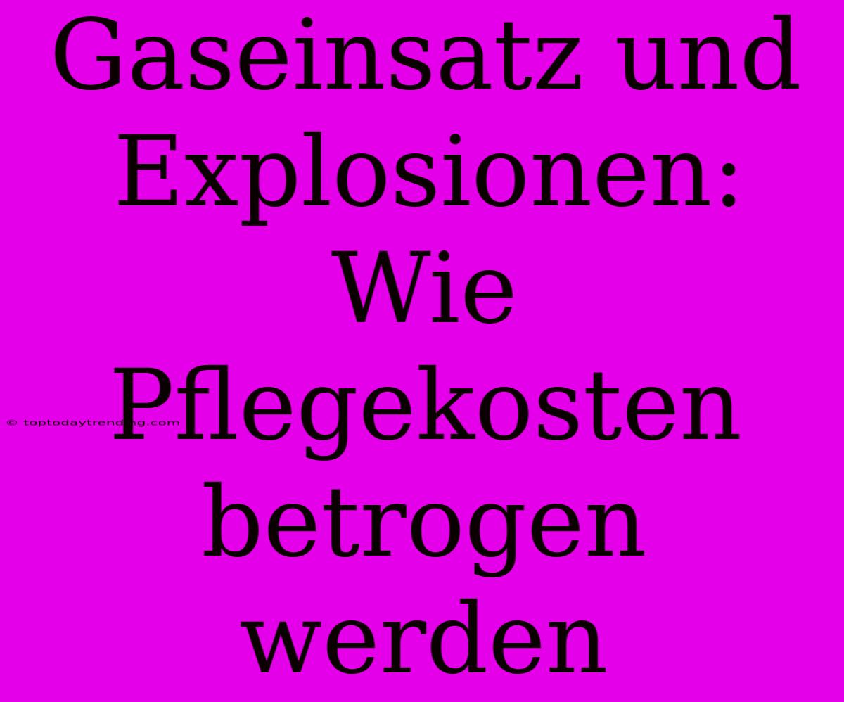 Gaseinsatz Und Explosionen: Wie Pflegekosten Betrogen Werden