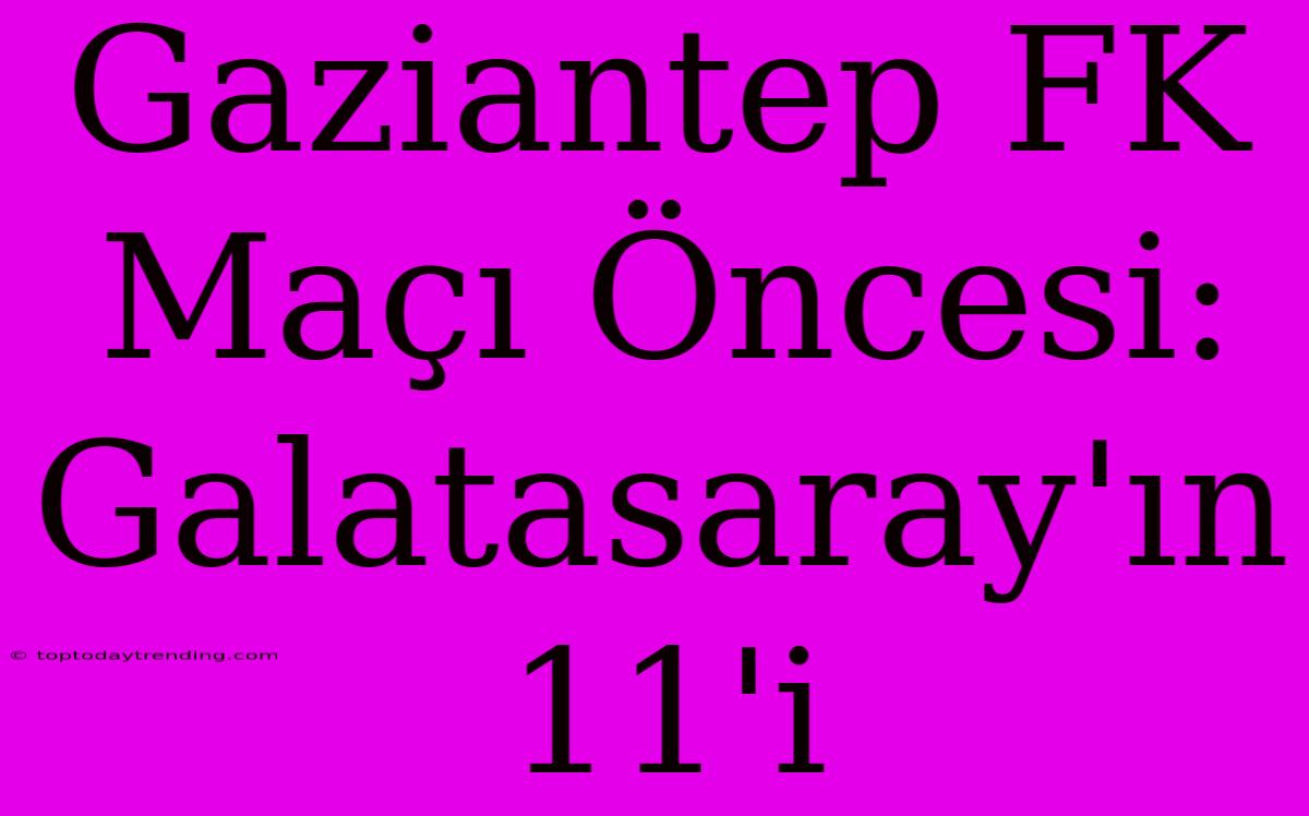 Gaziantep FK Maçı Öncesi: Galatasaray'ın 11'i